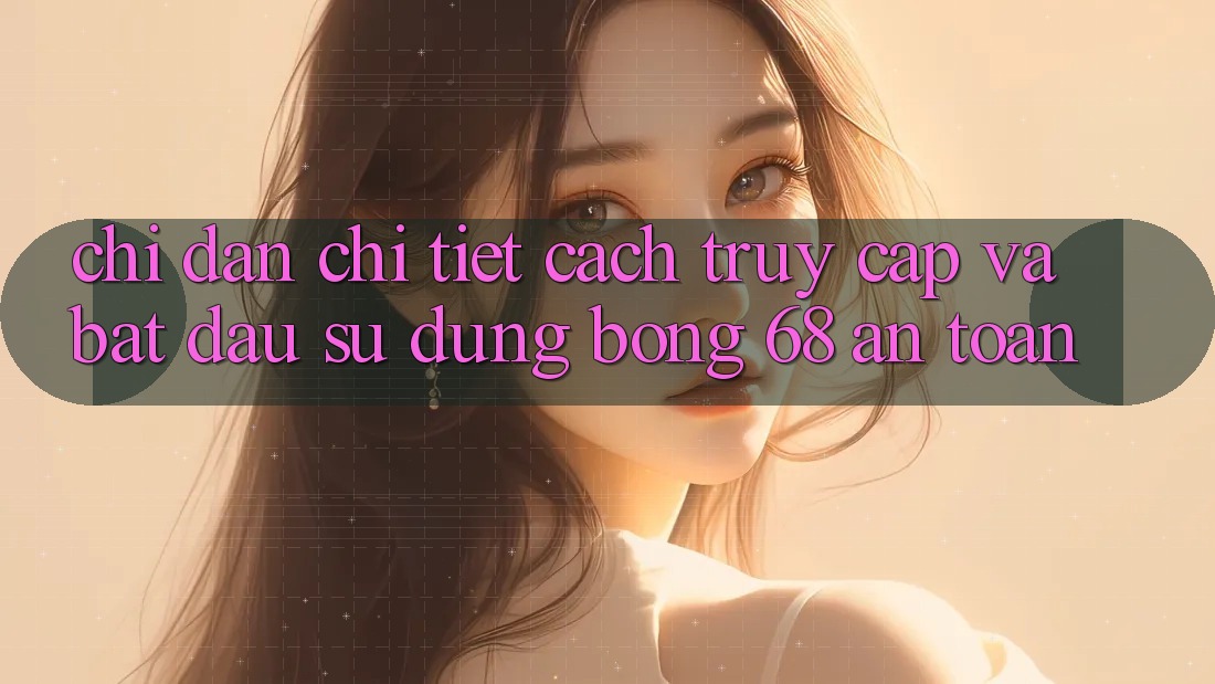Chỉ dẫn Chi Tiết Cách Truy Cập Và Bắt Đầu Sử dụng bong 68 An Toàn Chỉ dẫn Chi Tiết Cách Truy Cập Và Bắt Đầu Sử dụng bong 68 An Toàn