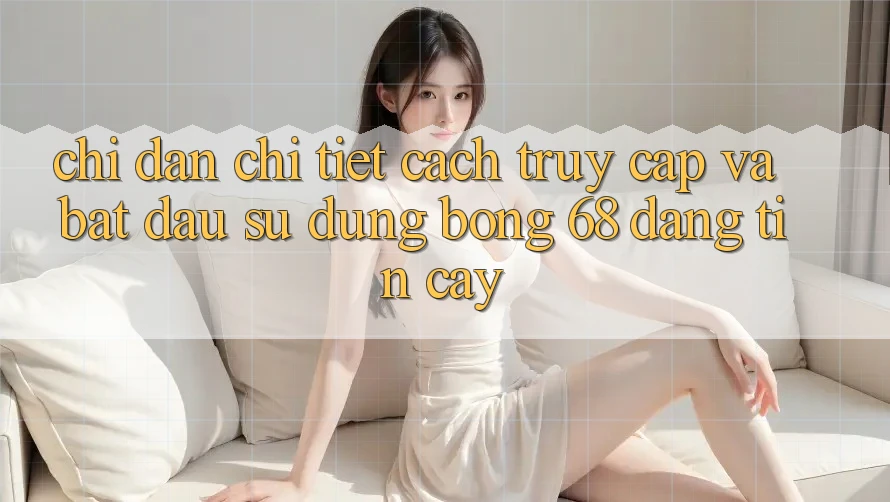 Chỉ dẫn Chi Tiết Cách Truy Cập Và Bắt Đầu Sử dụng bong 68 Đáng tin cậy Chỉ dẫn Chi Tiết Cách Truy Cập Và Bắt Đầu Sử dụng bong 68 Đáng tin cậy