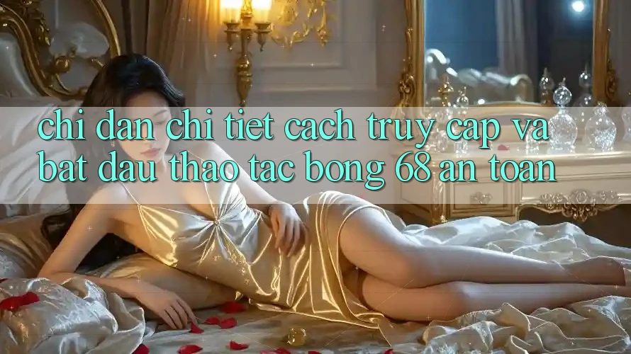 Chỉ dẫn Chi Tiết Cách Truy Cập Và Bắt Đầu Thao tác bong 68 An Toàn Chỉ dẫn Chi Tiết Cách Truy Cập Và Bắt Đầu Thao tác bong 68 An Toàn