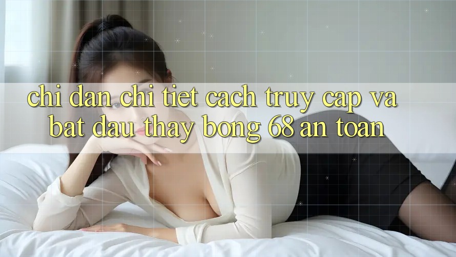 Chỉ dẫn Chi Tiết Cách Truy Cập Và Bắt Đầu Thấy bong 68 An Toàn Chỉ dẫn Chi Tiết Cách Truy Cập Và Bắt Đầu Thấy bong 68 An Toàn