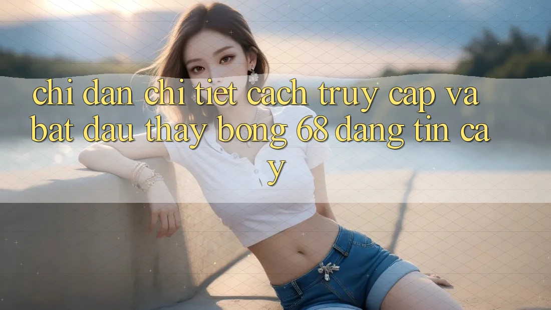 Chỉ dẫn Chi Tiết Cách Truy Cập Và Bắt đầu Thấy bong 68 Đáng tin cậy Chỉ dẫn Chi Tiết Cách Truy Cập Và Bắt đầu Thấy bong 68 Đáng tin cậy