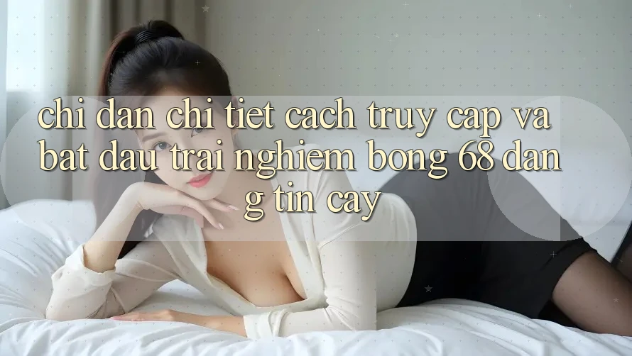 Chỉ dẫn Chi Tiết Cách Truy Cập Và Bắt Đầu Trải Nghiệm bong 68 Đáng tin cậy Chỉ dẫn Chi Tiết Cách Truy Cập Và Bắt Đầu Trải Nghiệm bong 68 Đáng tin cậy
