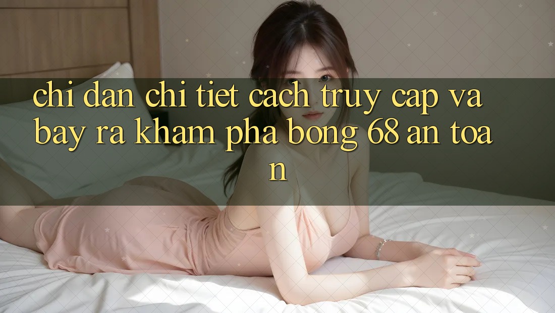 Chỉ dẫn Chi Tiết Cách Truy Cập Và Bày ra Khám phá bong 68 An Toàn Chỉ dẫn Chi Tiết Cách Truy Cập Và Bày ra Khám phá bong 68 An Toàn