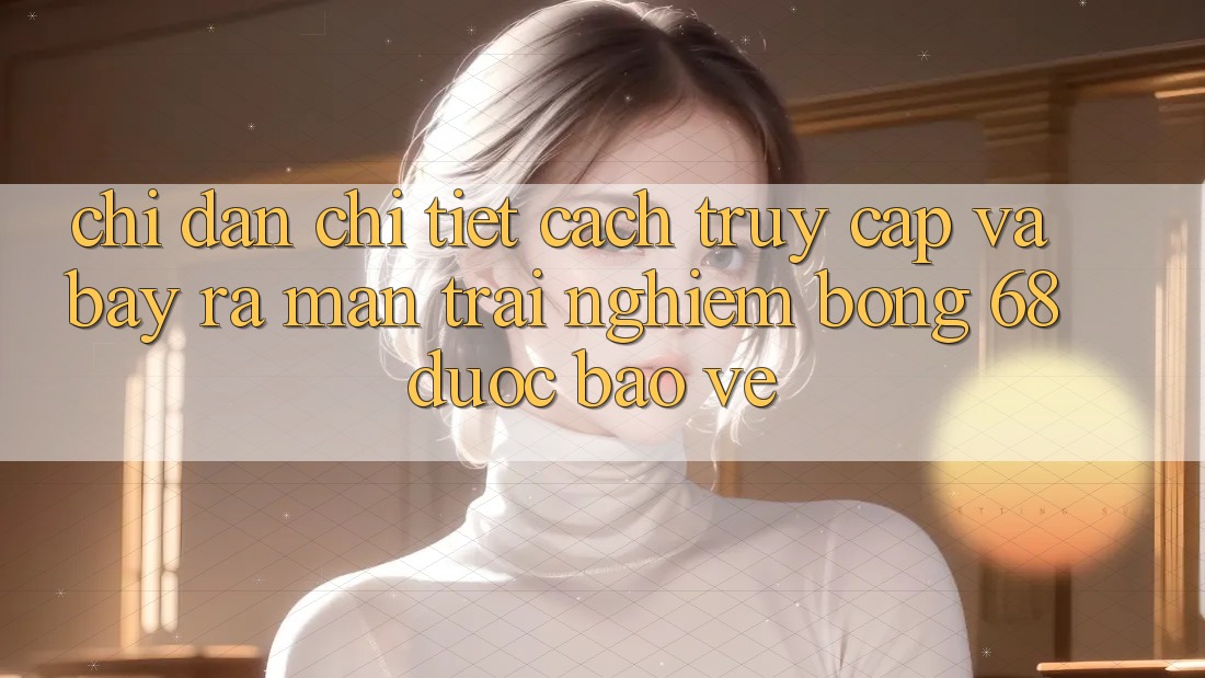Chỉ dẫn Chi Tiết Cách Truy Cập Và Bày ra màn Trải Nghiệm bong 68 Được bảo vệ Chỉ dẫn Chi Tiết Cách Truy Cập Và Bày ra màn Trải Nghiệm bong 68 Được bảo vệ
