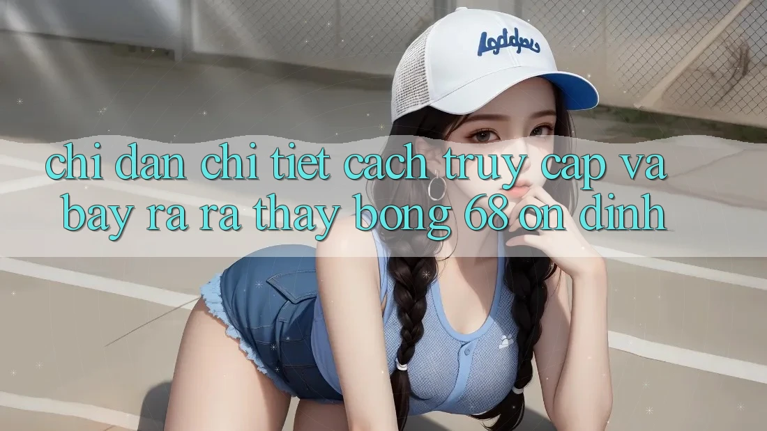 Chỉ dẫn Chi Tiết Cách Truy Cập Và Bày ra ra Thấy bong 68 Ổn định Chỉ dẫn Chi Tiết Cách Truy Cập Và Bày ra ra Thấy bong 68 Ổn định