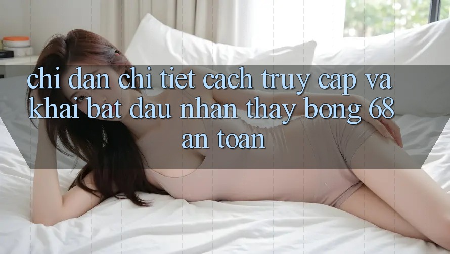 Chỉ dẫn Chi Tiết Cách Truy Cập Và Khai bắt đầu Nhận thấy bong 68 An Toàn Chỉ dẫn Chi Tiết Cách Truy Cập Và Khai bắt đầu Nhận thấy bong 68 An Toàn