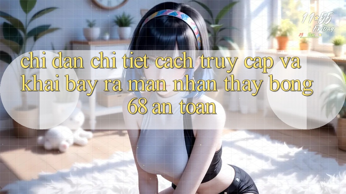 Chỉ dẫn Chi Tiết Cách Truy Cập Và Khai bày ra màn Nhận thấy bong 68 An Toàn Chỉ dẫn Chi Tiết Cách Truy Cập Và Khai bày ra màn Nhận thấy bong 68 An Toàn