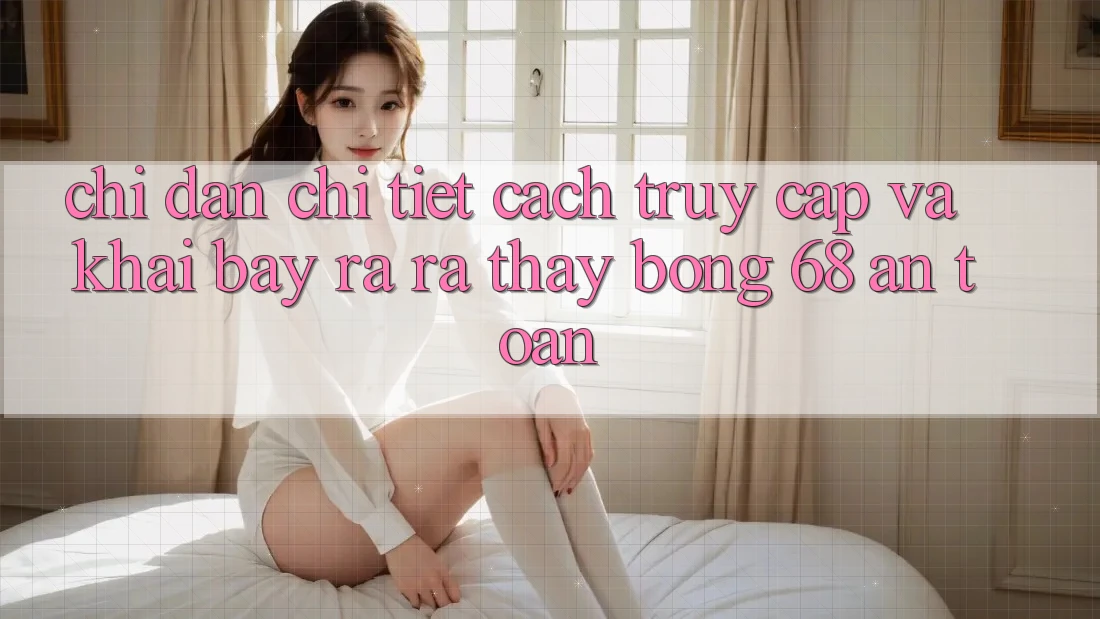 Chỉ dẫn Chi Tiết Cách Truy Cập Và Khai bày ra ra Thấy bong 68 An Toàn Chỉ dẫn Chi Tiết Cách Truy Cập Và Khai bày ra ra Thấy bong 68 An Toàn