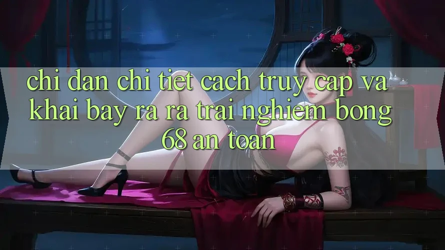 Chỉ dẫn Chi Tiết Cách Truy Cập Và Khai bày ra ra Trải nghiệm bong 68 An Toàn Chỉ dẫn Chi Tiết Cách Truy Cập Và Khai bày ra ra Trải nghiệm bong 68 An Toàn