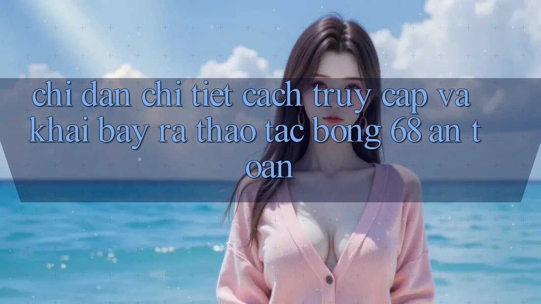 Chỉ dẫn Chi Tiết Cách Truy Cập Và Khai bày ra Thao tác bong 68 An Toàn Chỉ dẫn Chi Tiết Cách Truy Cập Và Khai bày ra Thao tác bong 68 An Toàn