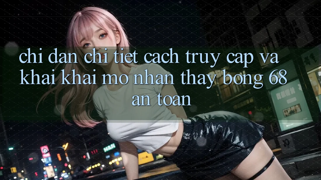 Chỉ dẫn Chi Tiết Cách Truy Cập Và Khai khai mở Nhận thấy bong 68 An Toàn Chỉ dẫn Chi Tiết Cách Truy Cập Và Khai khai mở Nhận thấy bong 68 An Toàn