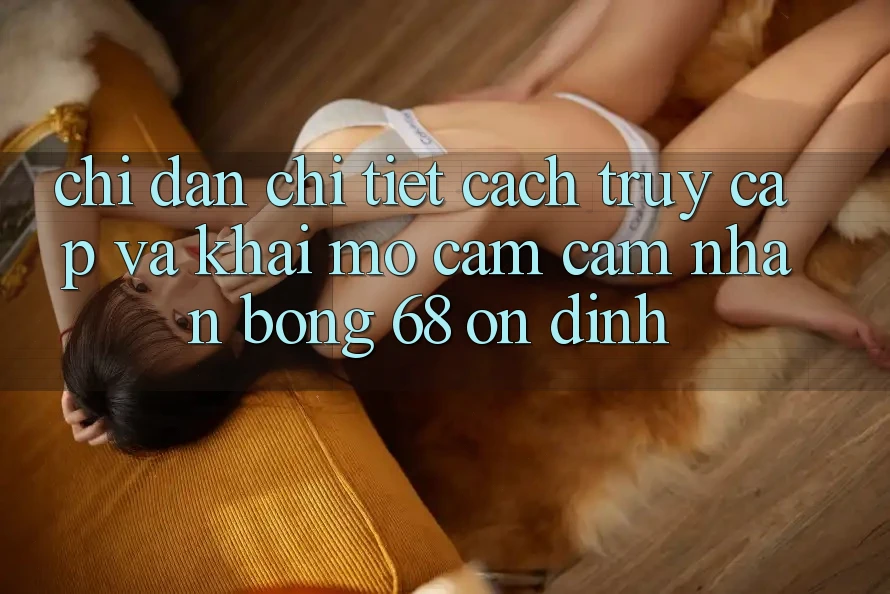 Chỉ dẫn Chi Tiết Cách Truy Cập Và Khai mở Cảm cảm nhận bong 68 Ổn định