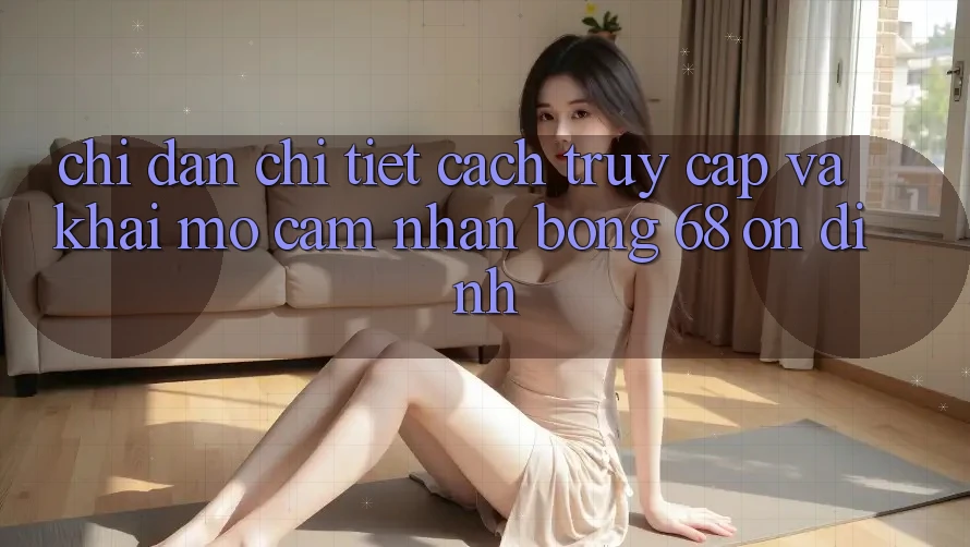 Chỉ dẫn Chi Tiết Cách Truy Cập Và Khai mở Cảm nhận bong 68 Ổn định Chỉ dẫn Chi Tiết Cách Truy Cập Và Khai mở Cảm nhận bong 68 Ổn định