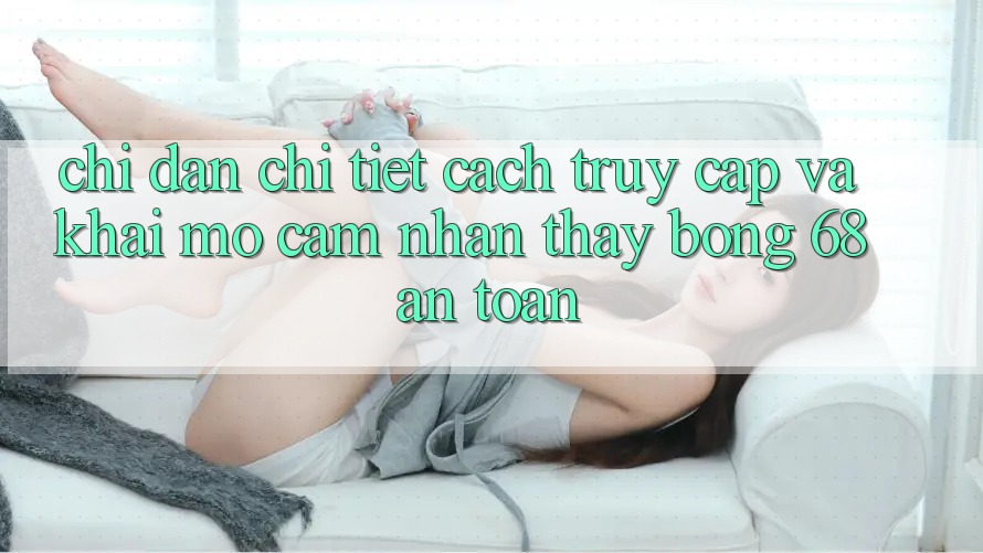 Chỉ dẫn Chi Tiết Cách Truy Cập Và Khai mở Cảm nhận thấy bong 68 An Toàn Chỉ dẫn Chi Tiết Cách Truy Cập Và Khai mở Cảm nhận thấy bong 68 An Toàn