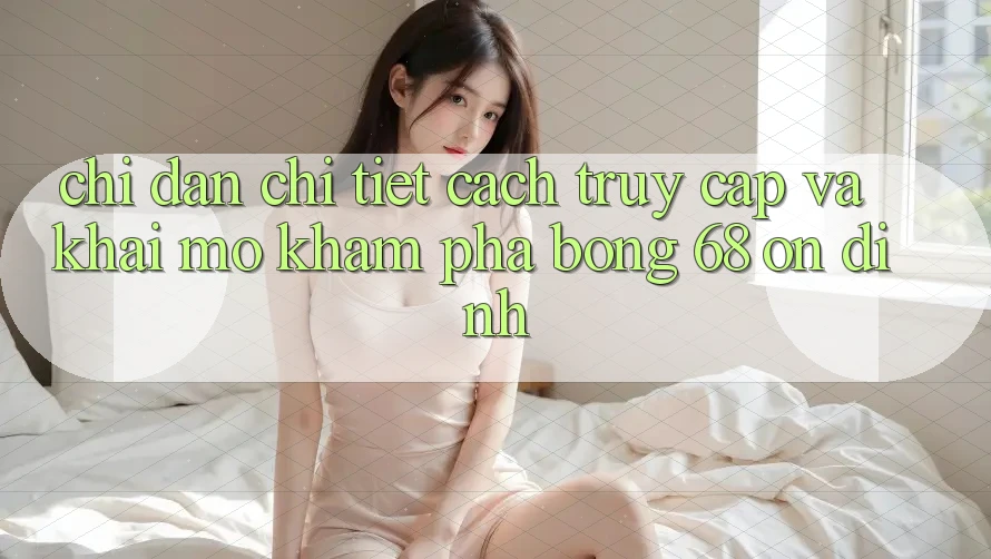 Chỉ dẫn Chi Tiết Cách Truy Cập Và Khai mở Khám phá bong 68 Ổn định Chỉ dẫn Chi Tiết Cách Truy Cập Và Khai mở Khám phá bong 68 Ổn định