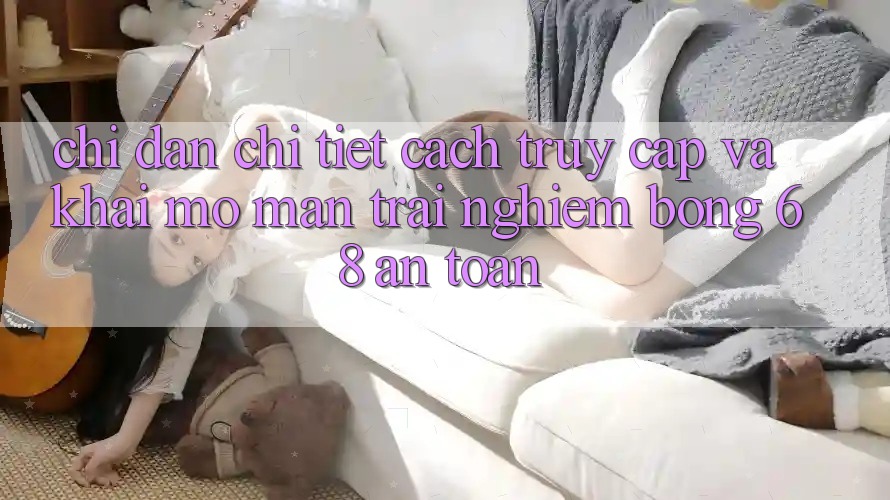 Chỉ dẫn Chi Tiết Cách Truy Cập Và Khai mở màn Trải Nghiệm bong 68 An Toàn Chỉ dẫn Chi Tiết Cách Truy Cập Và Khai mở màn Trải Nghiệm bong 68 An Toàn