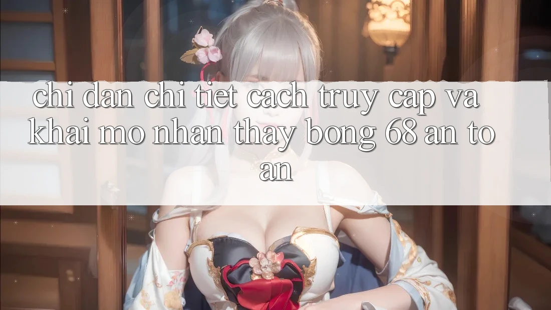 Chỉ dẫn Chi Tiết Cách Truy Cập Và Khai mở Nhận thấy bong 68 An Toàn Chỉ dẫn Chi Tiết Cách Truy Cập Và Khai mở Nhận thấy bong 68 An Toàn