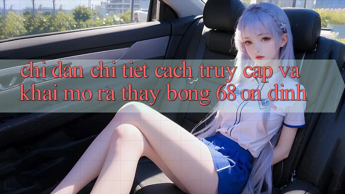 Chỉ dẫn Chi Tiết Cách Truy Cập Và Khai mở ra Thấy bong 68 Ổn định Chỉ dẫn Chi Tiết Cách Truy Cập Và Khai mở ra Thấy bong 68 Ổn định