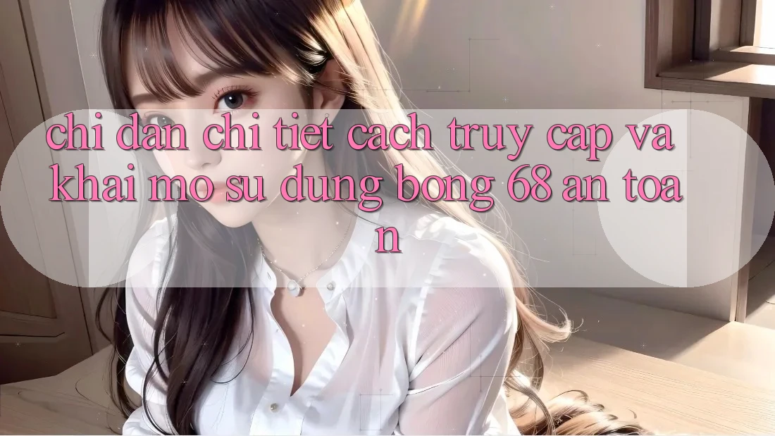 Chỉ dẫn Chi Tiết Cách Truy Cập Và Khai mở Sử dụng bong 68 An Toàn Chỉ dẫn Chi Tiết Cách Truy Cập Và Khai mở Sử dụng bong 68 An Toàn
