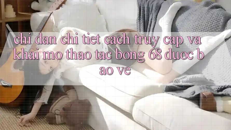 Chỉ dẫn Chi Tiết Cách Truy Cập Và Khai mở Thao tác bong 68 Được bảo vệ Chỉ dẫn Chi Tiết Cách Truy Cập Và Khai mở Thao tác bong 68 Được bảo vệ