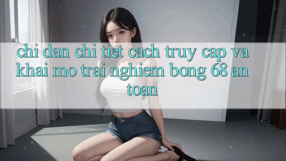 Chỉ dẫn Chi Tiết Cách Truy Cập Và Khai mở Trải nghiệm bong 68 An Toàn Chỉ dẫn Chi Tiết Cách Truy Cập Và Khai mở Trải nghiệm bong 68 An Toàn