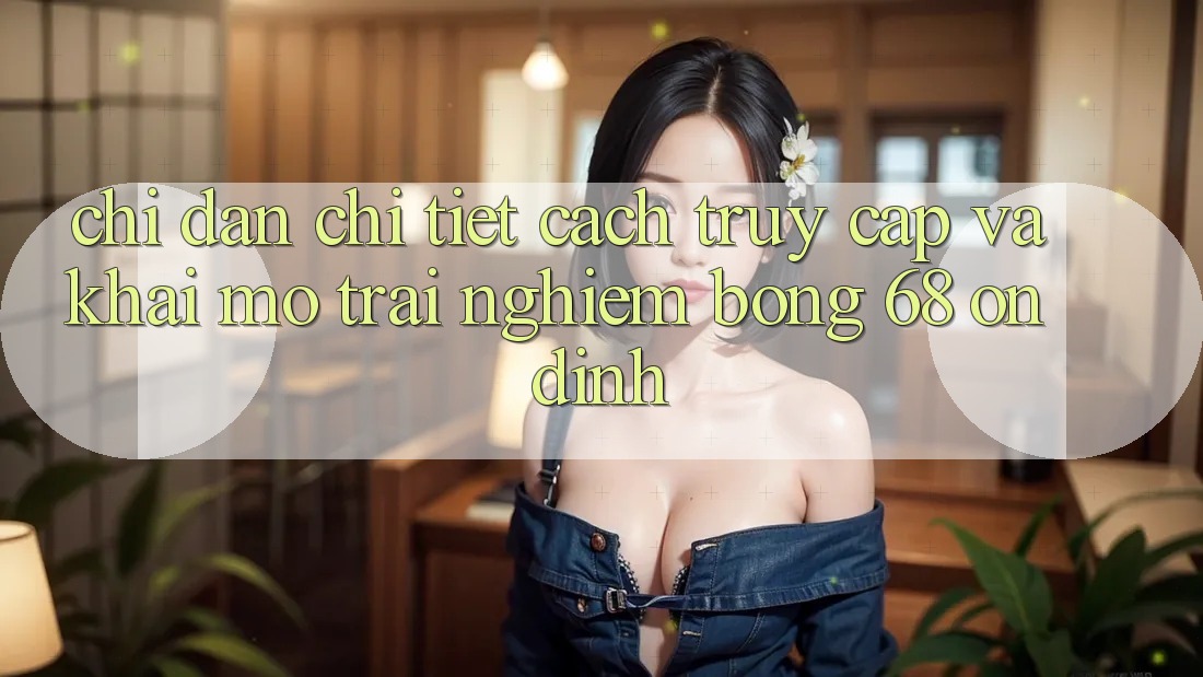 Chỉ dẫn Chi Tiết Cách Truy Cập Và Khai mở Trải Nghiệm bong 68 Ổn định Chỉ dẫn Chi Tiết Cách Truy Cập Và Khai mở Trải Nghiệm bong 68 Ổn định