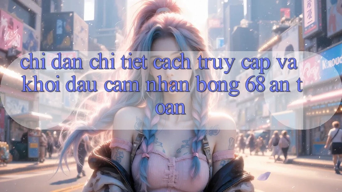 Chỉ dẫn Chi Tiết Cách Truy Cập Và Khởi đầu Cảm nhận bong 68 An Toàn Chỉ dẫn Chi Tiết Cách Truy Cập Và Khởi đầu Cảm nhận bong 68 An Toàn