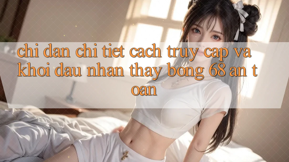 Chỉ dẫn Chi Tiết Cách Truy Cập Và Khởi đầu Nhận thấy bong 68 An Toàn Chỉ dẫn Chi Tiết Cách Truy Cập Và Khởi đầu Nhận thấy bong 68 An Toàn
