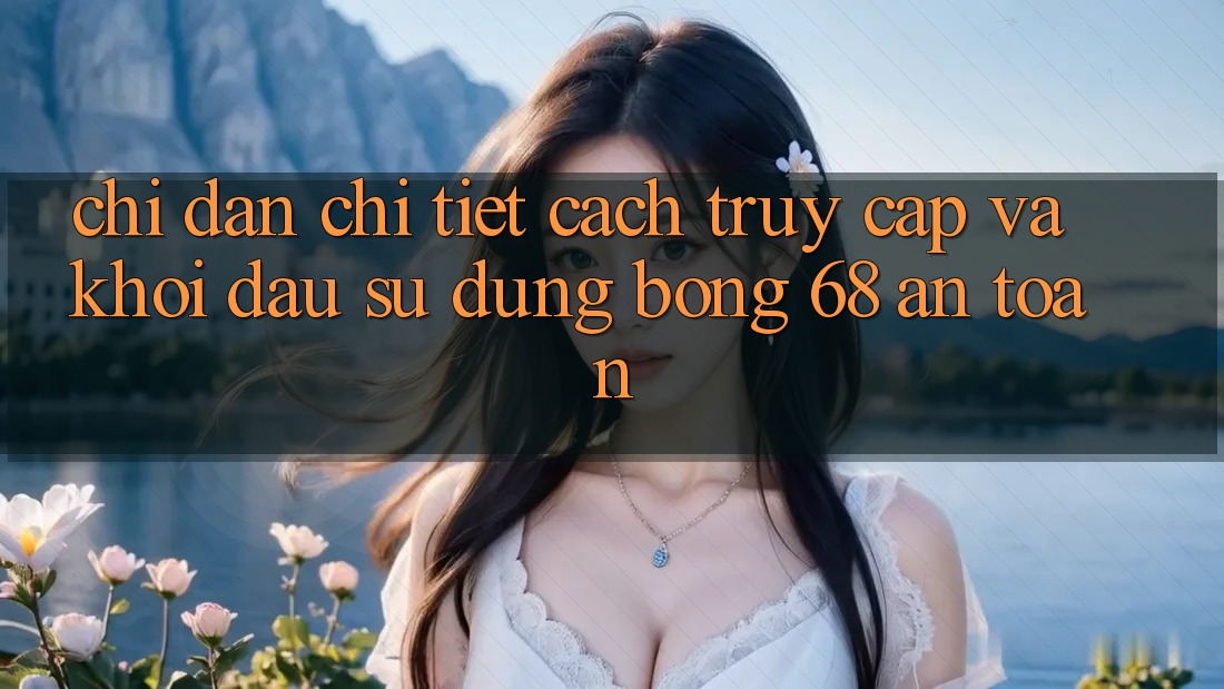 Chỉ dẫn Chi Tiết Cách Truy Cập Và Khởi đầu Sử dụng bong 68 An Toàn Chỉ dẫn Chi Tiết Cách Truy Cập Và Khởi đầu Sử dụng bong 68 An Toàn