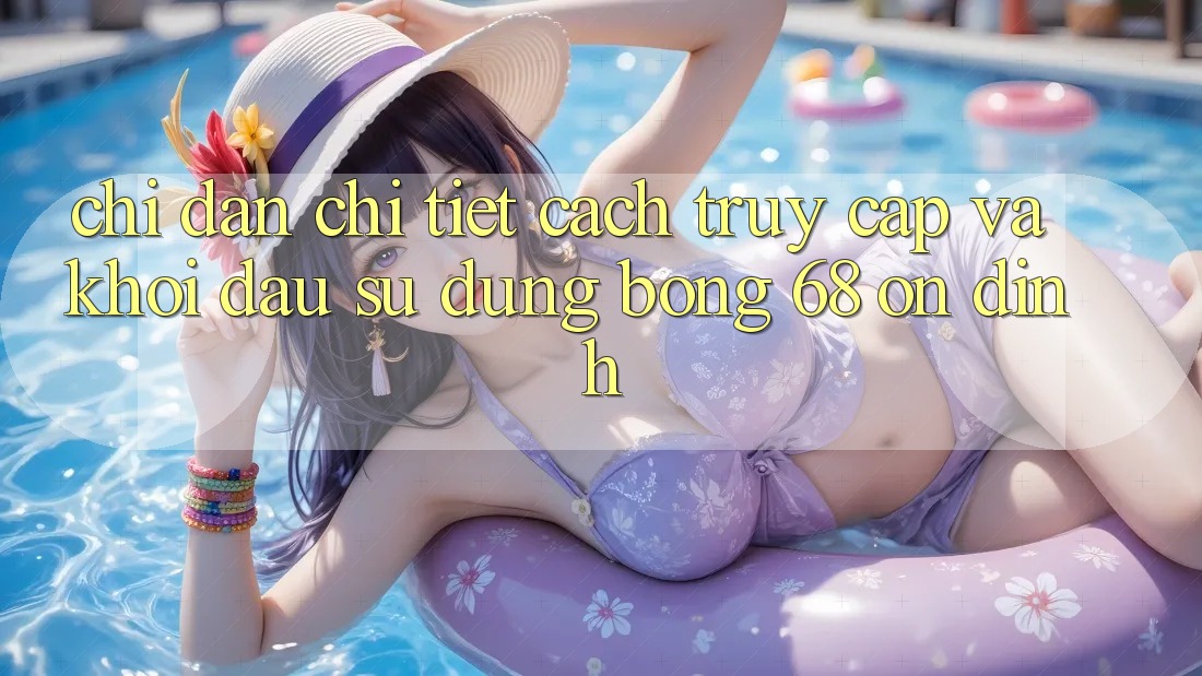 Chỉ dẫn Chi Tiết Cách Truy Cập Và Khởi đầu Sử dụng bong 68 Ổn định Chỉ dẫn Chi Tiết Cách Truy Cập Và Khởi đầu Sử dụng bong 68 Ổn định