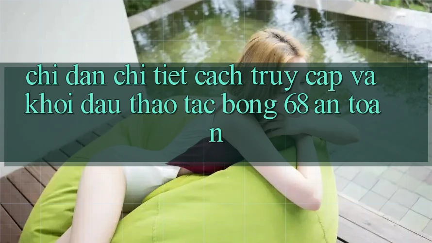 Chỉ dẫn Chi Tiết Cách Truy Cập Và Khởi đầu Thao tác bong 68 An Toàn