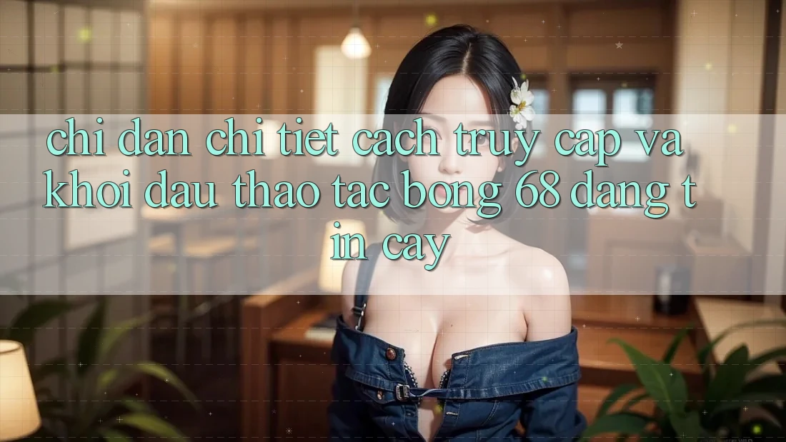 Chỉ dẫn Chi Tiết Cách Truy Cập Và Khởi đầu Thao tác bong 68 Đáng tin cậy Chỉ dẫn Chi Tiết Cách Truy Cập Và Khởi đầu Thao tác bong 68 Đáng tin cậy