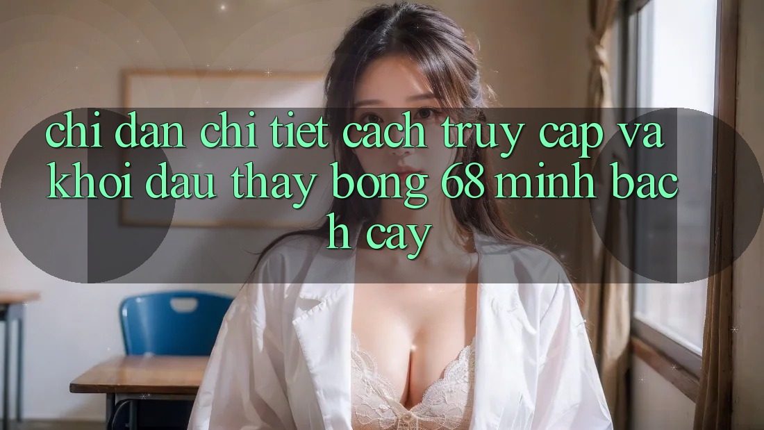 Chỉ dẫn Chi Tiết Cách Truy Cập Và Khởi đầu Thấy bong 68 Minh bạch cậy Chỉ dẫn Chi Tiết Cách Truy Cập Và Khởi đầu Thấy bong 68 Minh bạch cậy