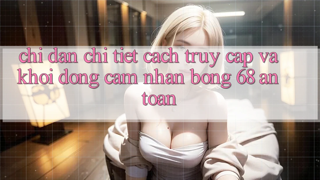 Chỉ dẫn Chi Tiết Cách Truy Cập Và Khởi động Cảm nhận bong 68 An Toàn Chỉ dẫn Chi Tiết Cách Truy Cập Và Khởi động Cảm nhận bong 68 An Toàn