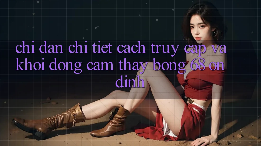 Chỉ dẫn Chi Tiết Cách Truy Cập Và Khởi động Cảm thấy bong 68 Ổn định Chỉ dẫn Chi Tiết Cách Truy Cập Và Khởi động Cảm thấy bong 68 Ổn định