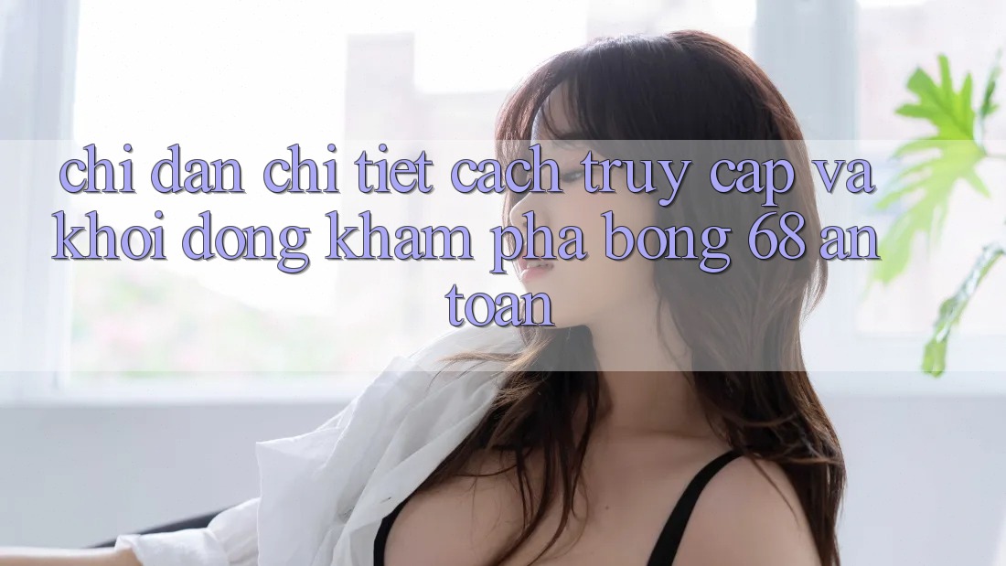 Chỉ dẫn Chi Tiết Cách Truy Cập Và Khởi động Khám phá bong 68 An Toàn Chỉ dẫn Chi Tiết Cách Truy Cập Và Khởi động Khám phá bong 68 An Toàn