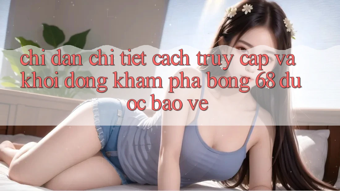 Chỉ dẫn Chi Tiết Cách Truy Cập Và Khởi động Khám phá bong 68 Được bảo vệ
