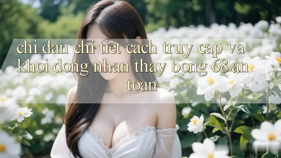 Chỉ dẫn Chi Tiết Cách Truy Cập Và Khởi động Nhận thấy bong 68 An Toàn Chỉ dẫn Chi Tiết Cách Truy Cập Và Khởi động Nhận thấy bong 68 An Toàn