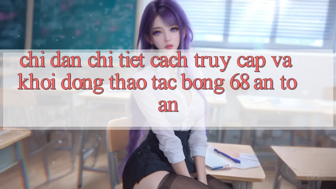 Chỉ dẫn Chi Tiết Cách Truy Cập Và Khởi động Thao tác bong 68 An Toàn Chỉ dẫn Chi Tiết Cách Truy Cập Và Khởi động Thao tác bong 68 An Toàn
