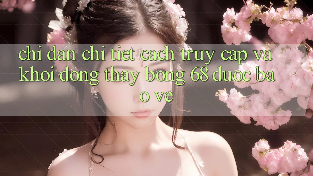 Chỉ dẫn Chi Tiết Cách Truy Cập Và Khởi động Thấy bong 68 Được bảo vệ Chỉ dẫn Chi Tiết Cách Truy Cập Và Khởi động Thấy bong 68 Được bảo vệ