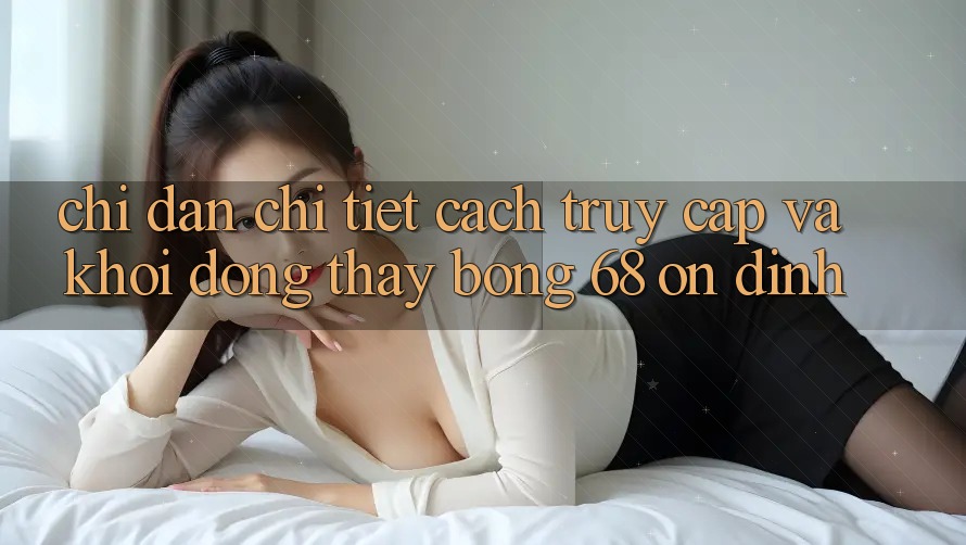Chỉ dẫn Chi Tiết Cách Truy Cập Và Khởi động Thấy bong 68 Ổn định Chỉ dẫn Chi Tiết Cách Truy Cập Và Khởi động Thấy bong 68 Ổn định