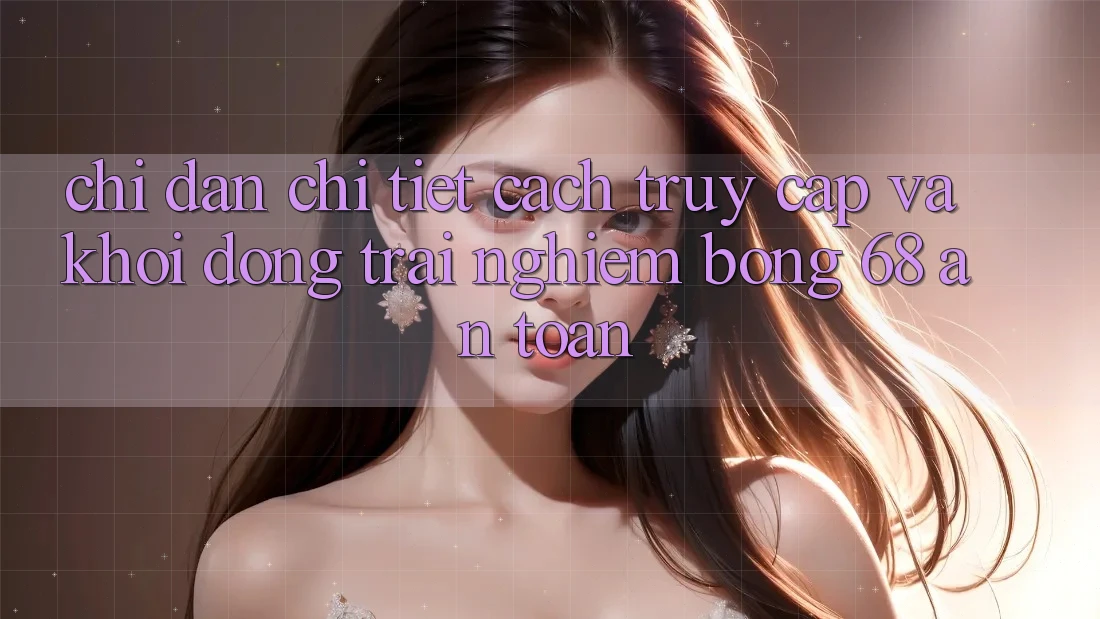 Chỉ dẫn Chi Tiết Cách Truy Cập Và Khởi động Trải nghiệm bong 68 An Toàn Chỉ dẫn Chi Tiết Cách Truy Cập Và Khởi động Trải nghiệm bong 68 An Toàn