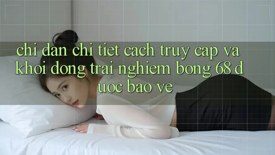 Chỉ dẫn Chi Tiết Cách Truy Cập Và Khởi động Trải Nghiệm bong 68 Được bảo vệ Chỉ dẫn Chi Tiết Cách Truy Cập Và Khởi động Trải Nghiệm bong 68 Được bảo vệ