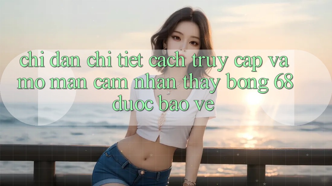 Chỉ dẫn Chi Tiết Cách Truy Cập Và Mở màn Cảm nhận thấy bong 68 Được bảo vệ Chỉ dẫn Chi Tiết Cách Truy Cập Và Mở màn Cảm nhận thấy bong 68 Được bảo vệ