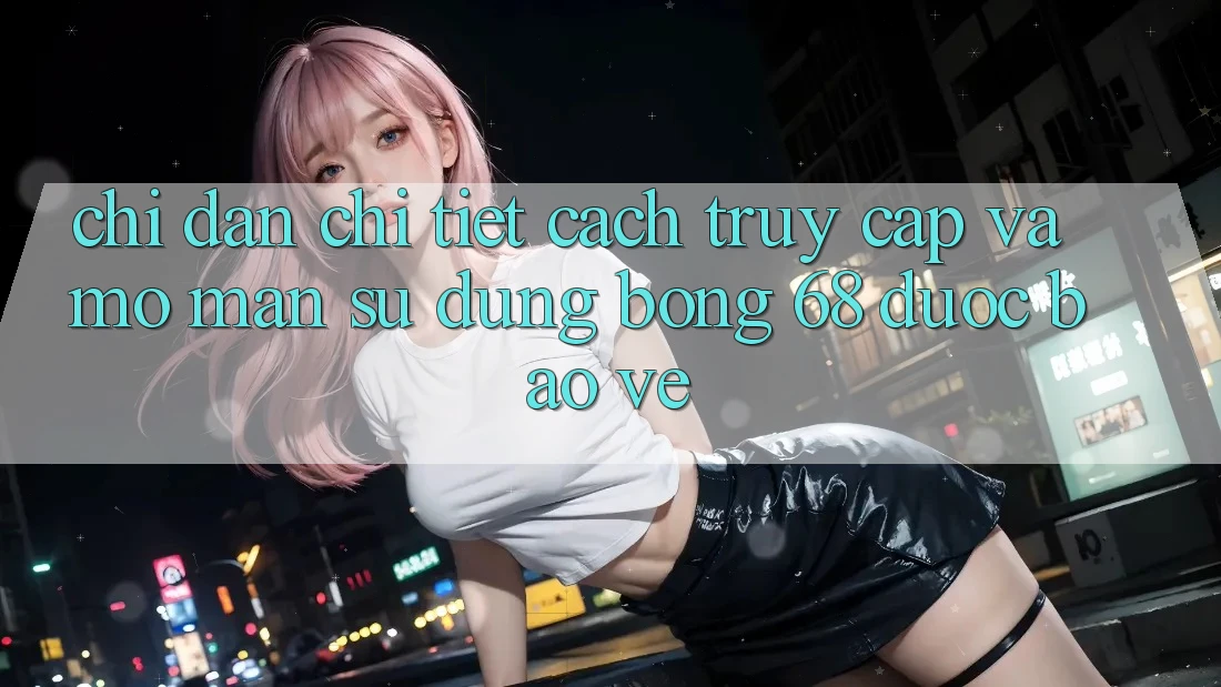 Chỉ dẫn Chi Tiết Cách Truy Cập Và Mở màn Sử dụng bong 68 Được bảo vệ Chỉ dẫn Chi Tiết Cách Truy Cập Và Mở màn Sử dụng bong 68 Được bảo vệ