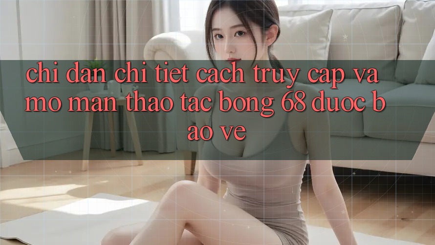 Chỉ dẫn Chi Tiết Cách Truy Cập Và Mở màn Thao tác bong 68 Được bảo vệ Chỉ dẫn Chi Tiết Cách Truy Cập Và Mở màn Thao tác bong 68 Được bảo vệ