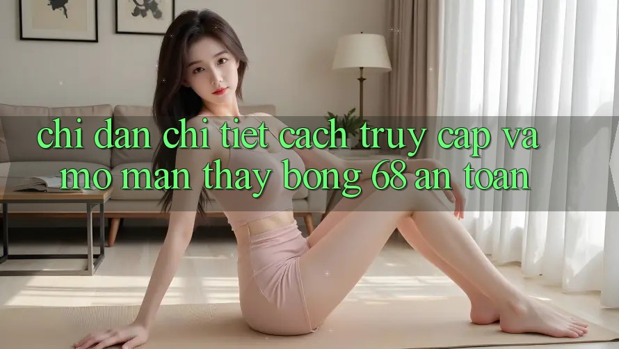 Chỉ dẫn Chi Tiết Cách Truy Cập Và Mở màn Thấy bong 68 An Toàn Chỉ dẫn Chi Tiết Cách Truy Cập Và Mở màn Thấy bong 68 An Toàn