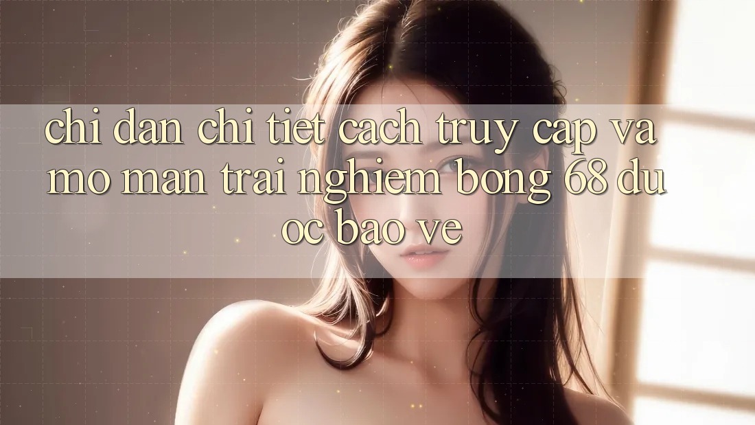 Chỉ dẫn Chi Tiết Cách Truy Cập Và Mở màn Trải Nghiệm bong 68 Được bảo vệ Chỉ dẫn Chi Tiết Cách Truy Cập Và Mở màn Trải Nghiệm bong 68 Được bảo vệ