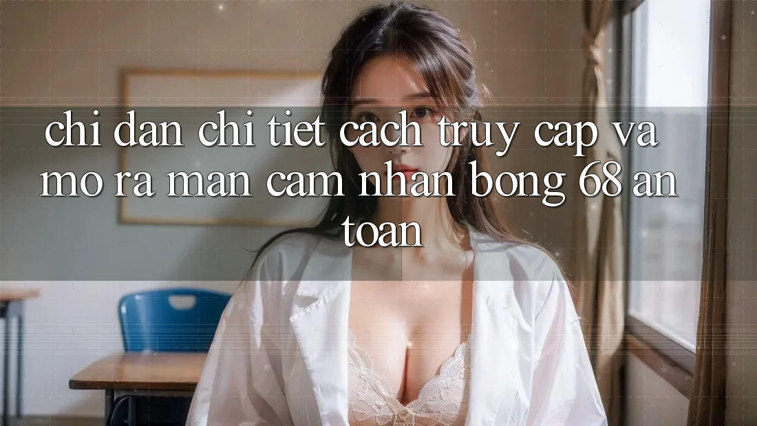Chỉ dẫn Chi Tiết Cách Truy Cập Và Mở ra màn Cảm nhận bong 68 An Toàn Chỉ dẫn Chi Tiết Cách Truy Cập Và Mở ra màn Cảm nhận bong 68 An Toàn