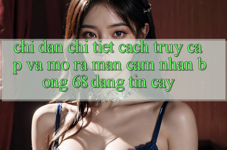 Chỉ dẫn Chi Tiết Cách Truy Cập Và Mở ra màn Cảm nhận bong 68 Đáng tin cậy Chỉ dẫn Chi Tiết Cách Truy Cập Và Mở ra màn Cảm nhận bong 68 Đáng tin cậy